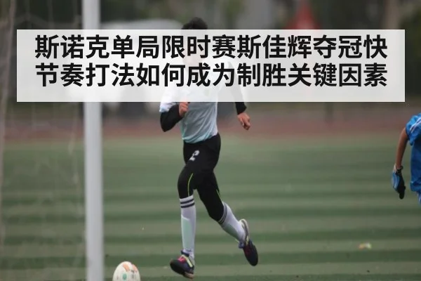 斯诺克单局限时赛斯佳辉夺冠快节奏打法如何成为制胜关键因素