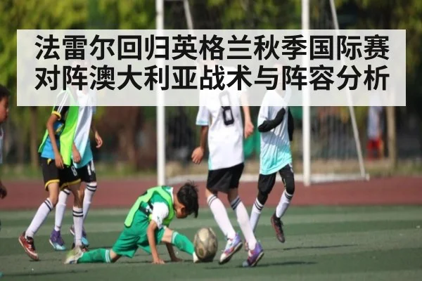 法雷尔回归英格兰秋季国际赛对阵澳大利亚战术与阵容分析