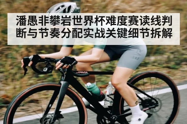 潘愚非攀岩世界杯难度赛读线判断与节奏分配实战关键细节拆解