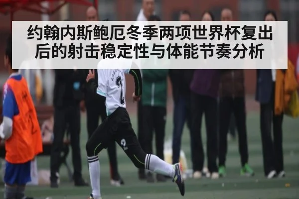 约翰内斯鲍厄冬季两项世界杯复出后的射击稳定性与体能节奏分析